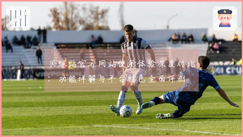 买球站官方网站使用体验深度对比：功能详解与平台特色全面评测