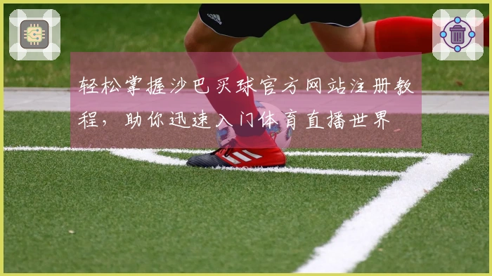 轻松掌握沙巴买球官方网站注册教程，助你迅速入门体育直播世界