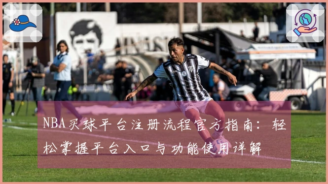 NBA买球平台注册流程官方指南：轻松掌握平台入口与功能使用详解