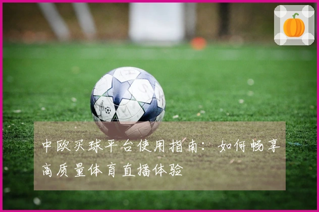 中欧买球平台使用指南：如何畅享高质量体育直播体验