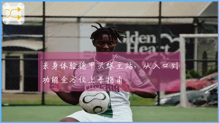 亲身体验德甲买球主站，从入口到功能全方位上手指南