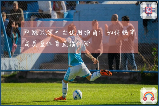 中欧买球平台使用指南：如何畅享高质量体育直播体验