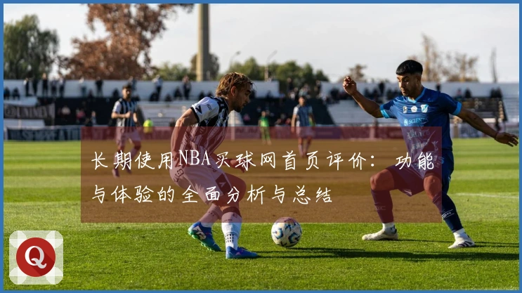 长期使用NBA买球网首页评价：功能与体验的全面分析与总结