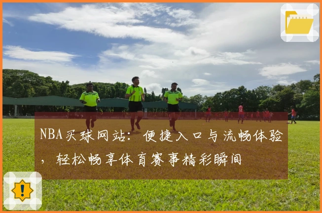 NBA买球网站：便捷入口与流畅体验，轻松畅享体育赛事精彩瞬间