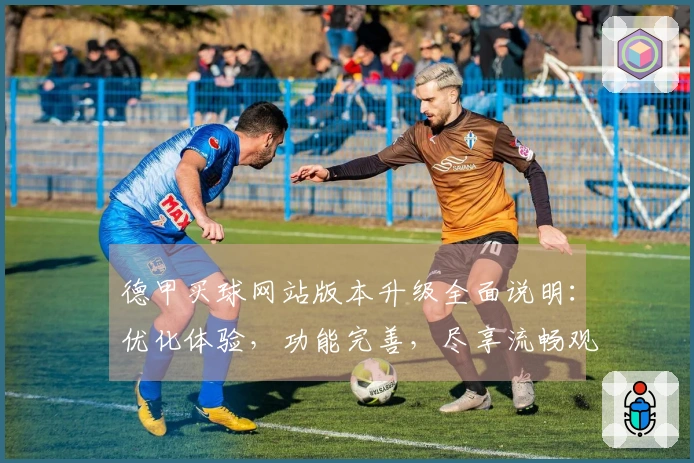 德甲买球网站版本升级全面说明：优化体验，功能完善，尽享流畅观赛
