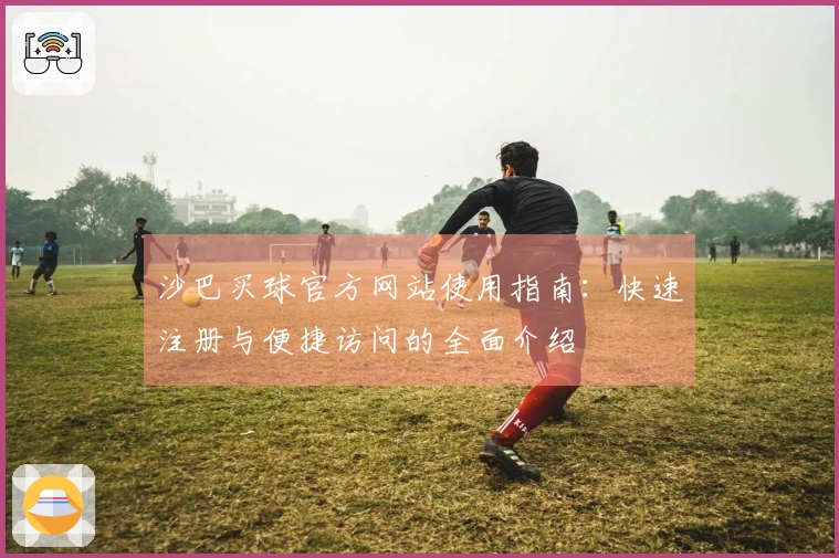 沙巴买球官方网站使用指南：快速注册与便捷访问的全面介绍