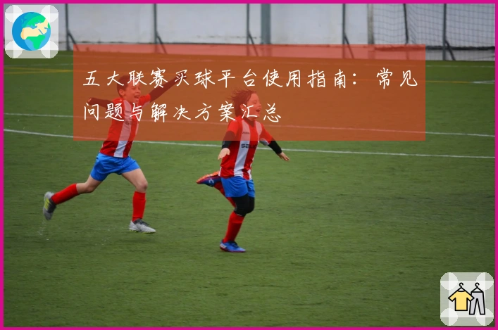 五大联赛买球平台使用指南：常见问题与解决方案汇总