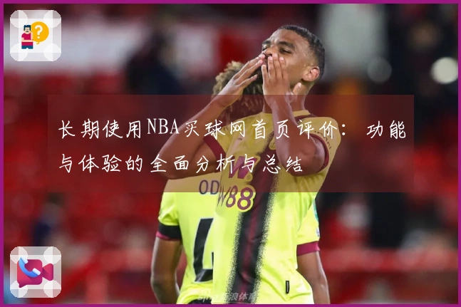 长期使用NBA买球网首页评价：功能与体验的全面分析与总结