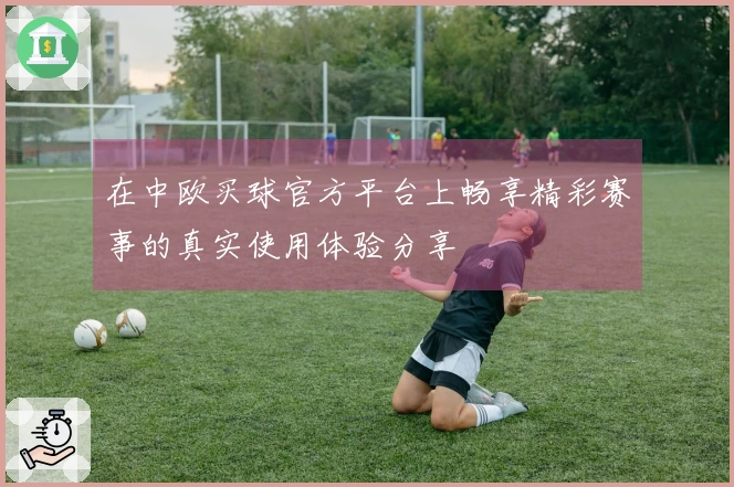 在中欧买球官方平台上畅享精彩赛事的真实使用体验分享