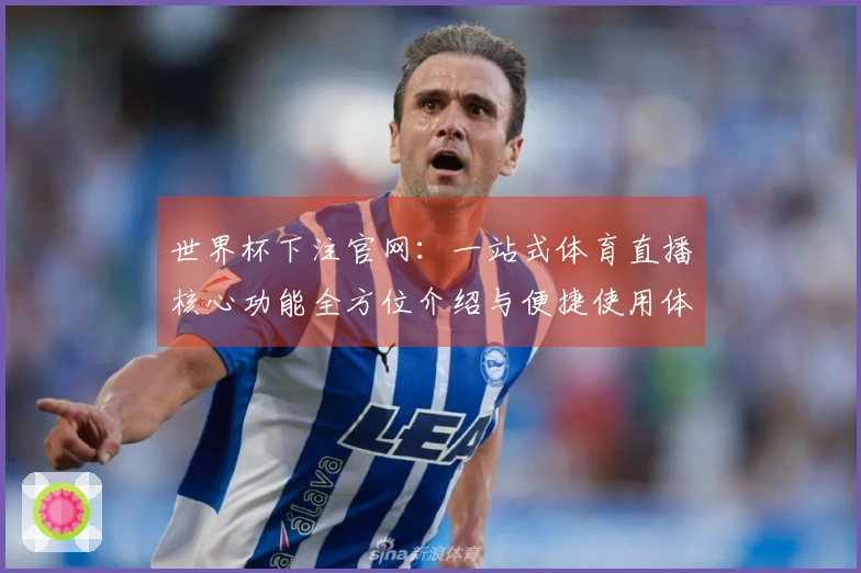 世界杯下注官网：一站式体育直播核心功能全方位介绍与便捷使用体验