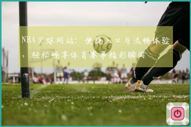 NBA买球网站：便捷入口与流畅体验，轻松畅享体育赛事精彩瞬间