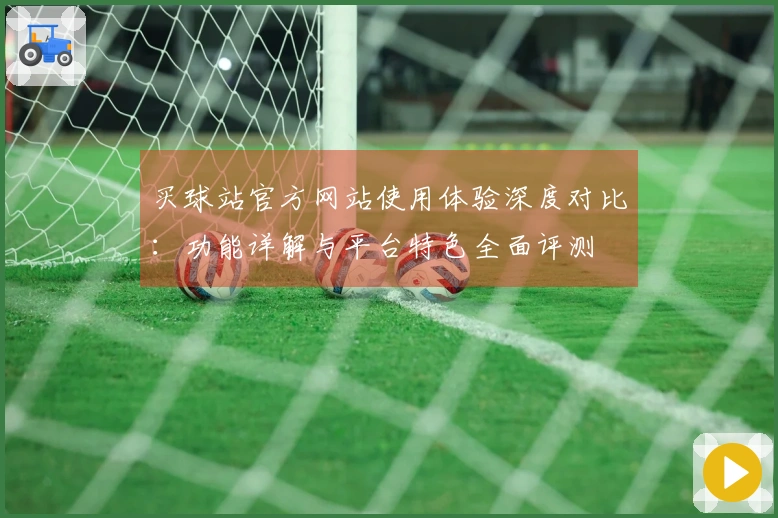 买球站官方网站使用体验深度对比：功能详解与平台特色全面评测