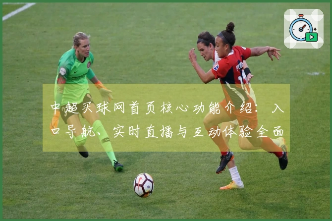 中超买球网首页核心功能介绍：入口导航、实时直播与互动体验全面解析