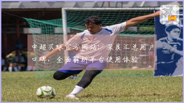 中超买球官方网站：深度汇总用户口碑，全面解析平台使用体验